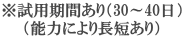 ※試用期間あり（30～40日） （能力により長短あり） 