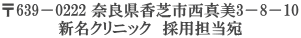 〒639－0222 奈良県香芝市西真美3－8－10 新名クリニック　採用担当宛 