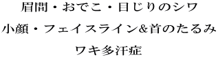 眉間・おでこ・目じりのシワ  小顔・フェイスライン&首のたるみ  ワキ多汗症 