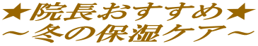 ★院長おすすめ★ ～冬の保湿ケア～ 