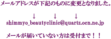 メールアドレスが下記のものに変更となりました。  　　　  　　　  ↓　　　　↓　　　　↓ 　 shimmyo_beautyclinic@quartz.ocn.ne.jp  　 メールが届いていない方は受付まで！！ 