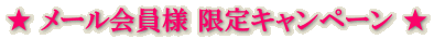 ★ メール会員様 限定キャンペーン ★ 