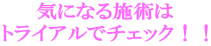 気になる施術は トライアルでチェック！！ 