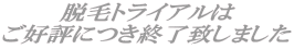 脱毛トライアルは ご好評につき終了致しました 