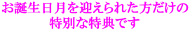 お誕生日月を迎えられた方だけの 特別な特典です 