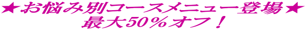 ★お悩み別コースメニュー登場★ 最大50%オフ!