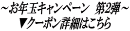 ～お年玉キャンペーン　第２弾～ ▼クーポン詳細はこちら 