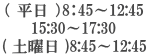 （ 平日 ）8：45～12:45 15:30～17:30 ( 土曜日 )8:45～12:45 