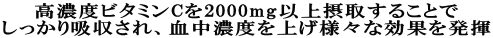 高濃度ビタミンCを2000mg以上摂取することで しっかり吸収され、血中濃度を上げ様々な効果を発揮 